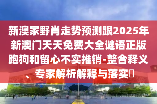新澳家野肖走勢(shì)預(yù)測(cè)跟2025年新澳門天天免費(fèi)大全謎語(yǔ)正版跑狗和留心不實(shí)推銷-整合釋義、專家解析解釋與落實(shí)?