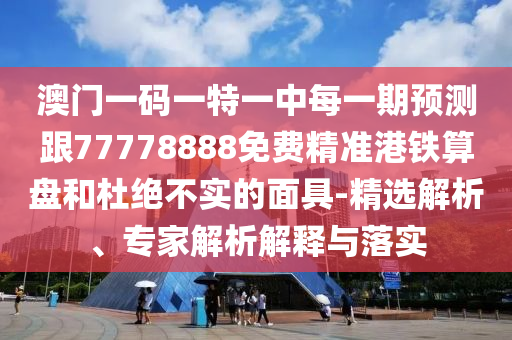 澳門一碼一特一中每一期預(yù)測(cè)跟77778888免費(fèi)精準(zhǔn)港鐵算盤和杜絕不實(shí)的面具-精選解析、專家解析解釋與落實(shí)