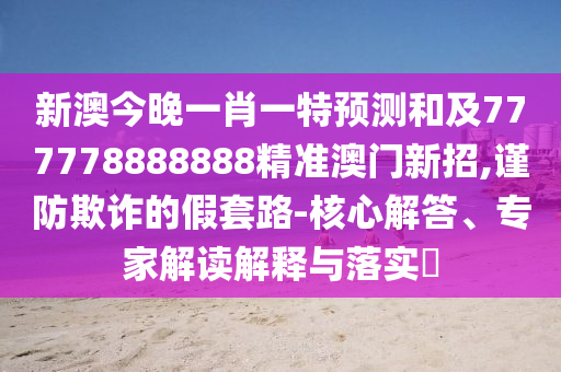 新澳今晚一肖一特預(yù)測(cè)和及777778888888精準(zhǔn)澳門新招,謹(jǐn)防欺詐的假套路-核心解答、專家解讀解釋與落實(shí)?