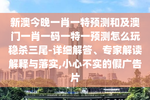 新澳今晚一肖一特預(yù)測(cè)和及澳門一肖一碼一特一預(yù)測(cè)怎么玩穩(wěn)殺三尾-詳細(xì)解答、專家解讀解釋與落實(shí),小心不實(shí)的假?gòu)V告片