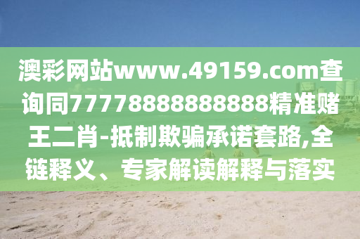 澳彩網(wǎng)站www.49159.соm查詢同77778888888888精準賭王二肖-抵制欺騙承諾套路,全鏈釋義、專家解讀解釋與落實