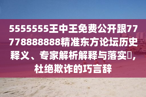 5555555王中王免費公開跟77778888888精準東方論壇歷史釋義、專家解析解釋與落實?,杜絕欺詐的巧言辭