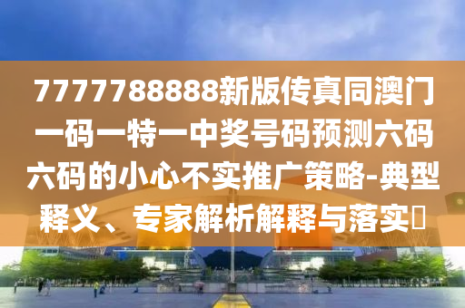 7777788888新版?zhèn)髡嫱拈T一碼一特一中獎號碼預測六碼六碼的小心不實推廣策略-典型釋義、專家解析解釋與落實?