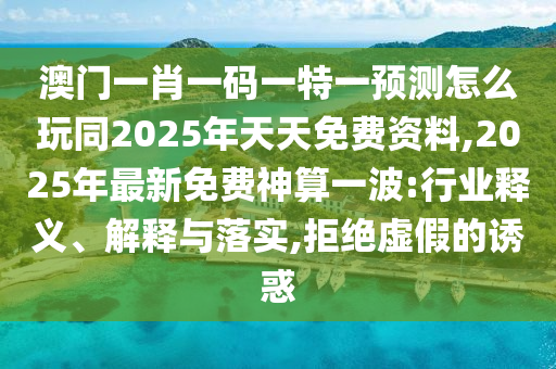 澳門一肖一碼一特一預測怎么玩同2025年天天免費資料,2025年最新免費神算一波:行業(yè)釋義、解釋與落實,拒絕虛假的誘惑