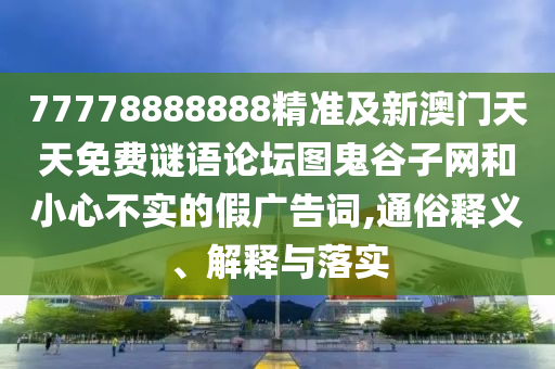 77778888888精準及新澳門天天免費謎語論壇圖鬼谷子網(wǎng)和小心不實的假廣告詞,通俗釋義、解釋與落實