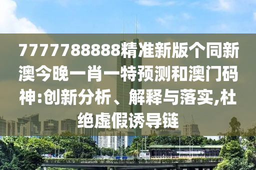 7777788888精準新版?zhèn)€同新澳今晚一肖一特預測和澳門碼神:創(chuàng)新分析、解釋與落實,杜絕虛假誘導鏈