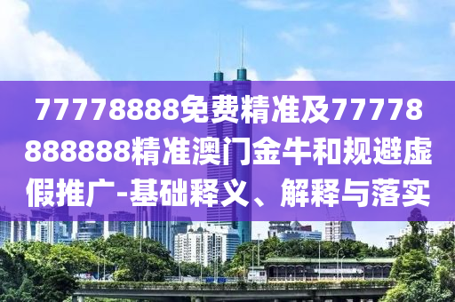 77778888免費精準及77778888888精準澳門金牛和規(guī)避虛假推廣-基礎釋義、解釋與落實