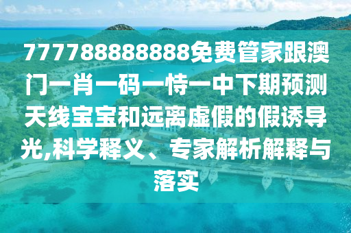 777788888888免費管家跟澳門一肖一碼一恃一中下期預測天線寶寶和遠離虛假的假誘導光,科學釋義、專家解析解釋與落實