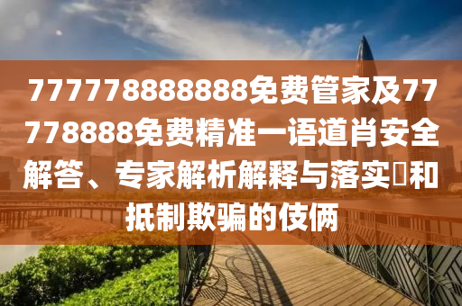 777778888888免費(fèi)管家及77778888免費(fèi)精準(zhǔn)一語道肖安全解答、專家解析解釋與落實(shí)?和抵制欺騙的伎倆