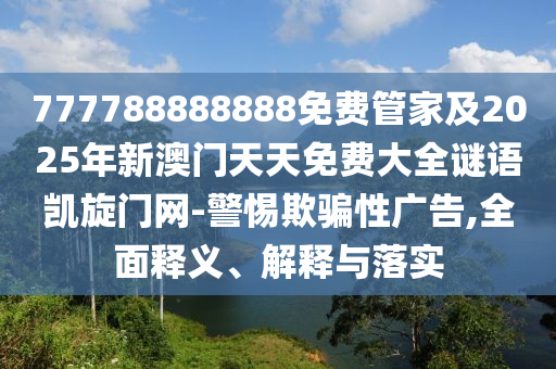 777788888888免費(fèi)管家及2025年新澳門天天免費(fèi)大全謎語(yǔ)凱旋門網(wǎng)-警惕欺騙性廣告,全面釋義、解釋與落實(shí)