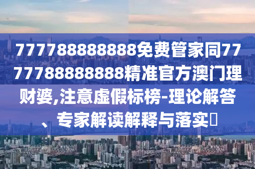 777788888888免費(fèi)管家同7777788888888精準(zhǔn)官方澳門理財(cái)婆,注意虛假標(biāo)榜-理論解答、專家解讀解釋與落實(shí)?