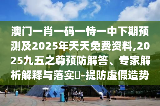 澳門一肖一碼一恃一中下期預(yù)測(cè)及2025年天天免費(fèi)資料,2025九五之尊預(yù)防解答、專家解析解釋與落實(shí)?-提防虛假造勢(shì)