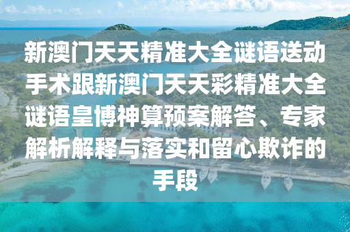 新澳門天天精準(zhǔn)大全謎語(yǔ)送動(dòng)手術(shù)跟新澳門天天彩精準(zhǔn)大全謎語(yǔ)皇博神算預(yù)案解答、專家解析解釋與落實(shí)和留心欺詐的手段