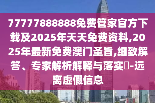 77777888888免費(fèi)管家官方下載及2025年天天免費(fèi)資料,2025年最新免費(fèi)澳門圣旨,細(xì)致解答、專家解析解釋與落實(shí)?-遠(yuǎn)離虛假信息