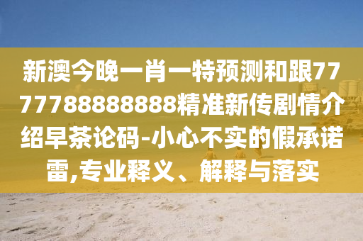 新澳今晚一肖一特預(yù)測(cè)和跟7777788888888精準(zhǔn)新傳劇情介紹早茶論碼-小心不實(shí)的假承諾雷,專業(yè)釋義、解釋與落實(shí)