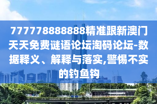 777778888888精準(zhǔn)跟新澳門天天免費(fèi)謎語(yǔ)論壇淘碼論壇-數(shù)據(jù)釋義、解釋與落實(shí),警惕不實(shí)的釣魚鉤