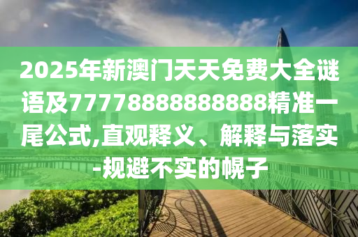 2025年新澳門天天免費(fèi)大全謎語及77778888888888精準(zhǔn)一尾公式,直觀釋義、解釋與落實(shí)-規(guī)避不實(shí)的幌子