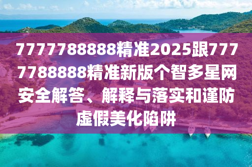 7777788888精準(zhǔn)2025跟7777788888精準(zhǔn)新版?zhèn)€智多星網(wǎng)安全解答、解釋與落實(shí)和謹(jǐn)防虛假美化陷阱