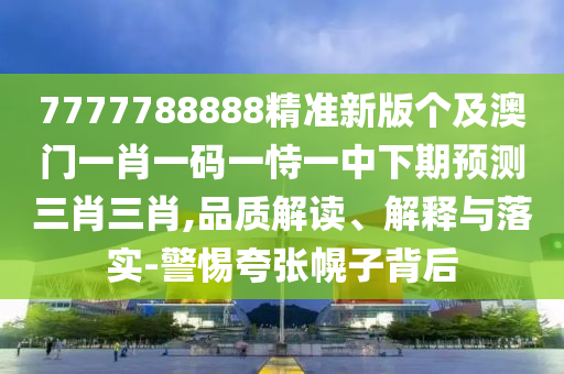 7777788888精準(zhǔn)新版?zhèn)€及澳門一肖一碼一恃一中下期預(yù)測三肖三肖,品質(zhì)解讀、解釋與落實(shí)-警惕夸張幌子背后