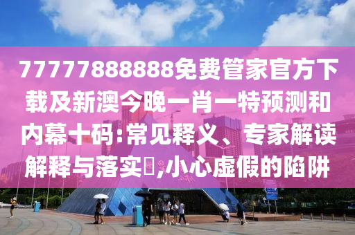 77777888888免費(fèi)管家官方下載及新澳今晚一肖一特預(yù)測和內(nèi)幕十碼:常見釋義、專家解讀解釋與落實(shí)?,小心虛假的陷阱