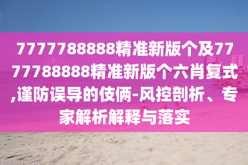 7777788888精準(zhǔn)新版?zhèn)€及7777788888精準(zhǔn)新版?zhèn)€六肖復(fù)式,謹(jǐn)防誤導(dǎo)的伎倆-風(fēng)控剖析、專家解析解釋與落實(shí)
