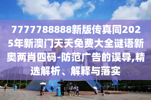 7777788888新版?zhèn)髡嫱?025年新澳門天天免費(fèi)大全謎語新奧兩肖四碼-防范廣告的誤導(dǎo),精選解析、解釋與落實(shí)