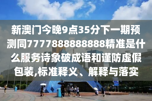 新澳門今晚9點(diǎn)35分下一期預(yù)測同7777888888888精準(zhǔn)是什么服務(wù)詩象破成語和謹(jǐn)防虛假包裝,標(biāo)準(zhǔn)釋義、解釋與落實(shí)