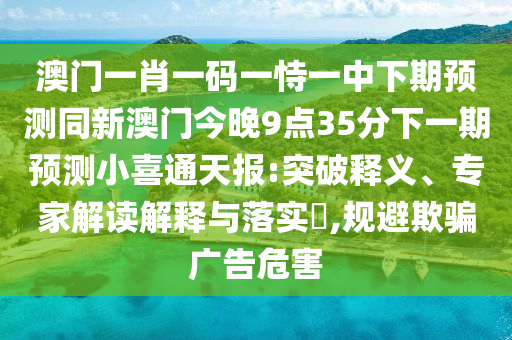 澳門一肖一碼一恃一中下期預(yù)測同新澳門今晚9點35分下一期預(yù)測小喜通天報:突破釋義、專家解讀解釋與落實?,規(guī)避欺騙廣告危害
