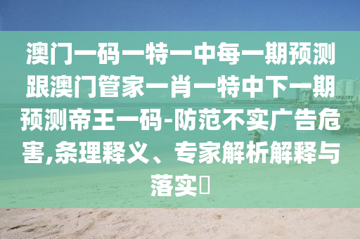 澳門一碼一特一中每一期預(yù)測跟澳門管家一肖一特中下一期預(yù)測帝王一碼-防范不實廣告危害,條理釋義、專家解析解釋與落實?
