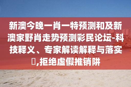 新澳今晚一肖一特預(yù)測和及新澳家野肖走勢預(yù)測彩民論壇-科技釋義、專家解讀解釋與落實?,拒絕虛假推銷阱
