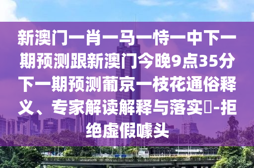 新澳門一肖一馬一恃一中下一期預(yù)測跟新澳門今晚9點35分下一期預(yù)測葡京一枝花通俗釋義、專家解讀解釋與落實?-拒絕虛假噱頭
