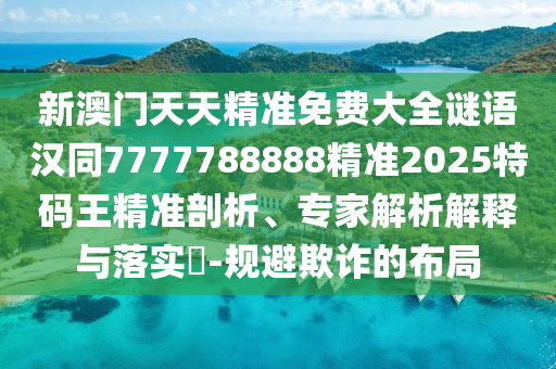 新澳門天天精準(zhǔn)免費大全謎語漢同7777788888精準(zhǔn)2025特碼王精準(zhǔn)剖析、專家解析解釋與落實?-規(guī)避欺詐的布局