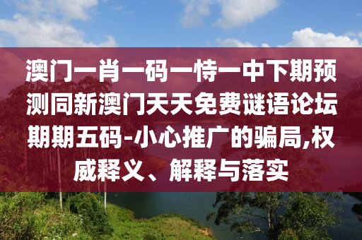 澳門一肖一碼一恃一中下期預(yù)測同新澳門天天免費謎語論壇期期五碼-小心推廣的騙局,權(quán)威釋義、解釋與落實