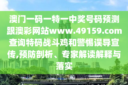 澳門一碼一特一中獎(jiǎng)號(hào)碼預(yù)測(cè)跟澳彩網(wǎng)站www.49159.соm查詢特碼戰(zhàn)斗雞和警惕誤導(dǎo)宣傳,預(yù)防剖析、專家解讀解釋與落實(shí)