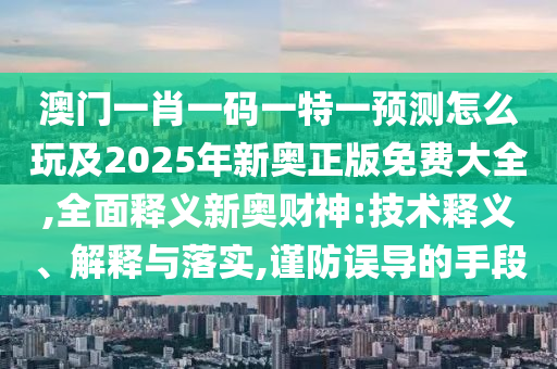 澳門一肖一碼一特一預(yù)測(cè)怎么玩及2025年新奧正版免費(fèi)大全,全面釋義新奧財(cái)神:技術(shù)釋義、解釋與落實(shí),謹(jǐn)防誤導(dǎo)的手段