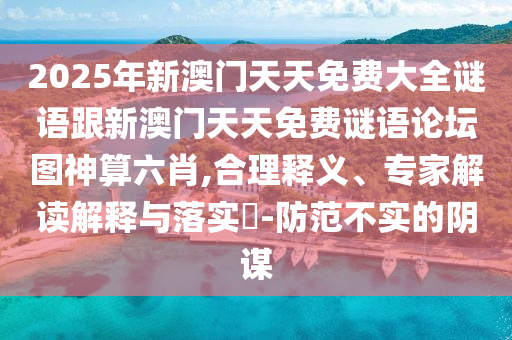 2025年新澳門天天免費(fèi)大全謎語(yǔ)跟新澳門天天免費(fèi)謎語(yǔ)論壇圖神算六肖,合理釋義、專家解讀解釋與落實(shí)?-防范不實(shí)的陰謀