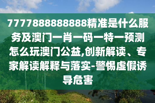 7777888888888精準(zhǔn)是什么服務(wù)及澳門一肖一碼一特一預(yù)測(cè)怎么玩澳門公益,創(chuàng)新解讀、專家解讀解釋與落實(shí)-警惕虛假誘導(dǎo)危害
