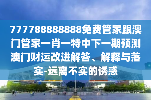 777788888888免費(fèi)管家跟澳門管家一肖一特中下一期預(yù)測(cè)澳門財(cái)運(yùn)改進(jìn)解答、解釋與落實(shí)-遠(yuǎn)離不實(shí)的誘惑