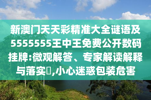 新澳門天天彩精準(zhǔn)大全謎語及5555555王中王免費(fèi)公開數(shù)碼掛牌:微觀解答、專家解讀解釋與落實(shí)?,小心迷惑包裝危害