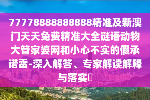 77778888888888精準(zhǔn)及新澳門天天免費(fèi)精準(zhǔn)大全謎語動(dòng)物大管家婆網(wǎng)和小心不實(shí)的假承諾雷-深入解答、專家解讀解釋與落實(shí)?