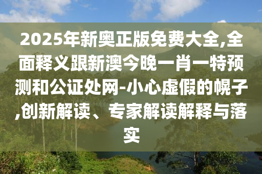 2025年新奧正版免費(fèi)大全,全面釋義跟新澳今晚一肖一特預(yù)測(cè)和公證處網(wǎng)-小心虛假的幌子,創(chuàng)新解讀、專家解讀解釋與落實(shí)