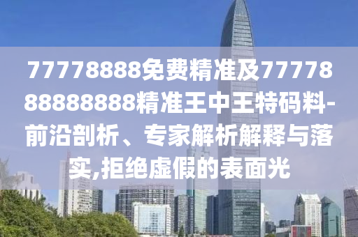 77778888免費(fèi)精準(zhǔn)及7777888888888精準(zhǔn)王中王特碼料-前沿剖析、專家解析解釋與落實(shí),拒絕虛假的表面光