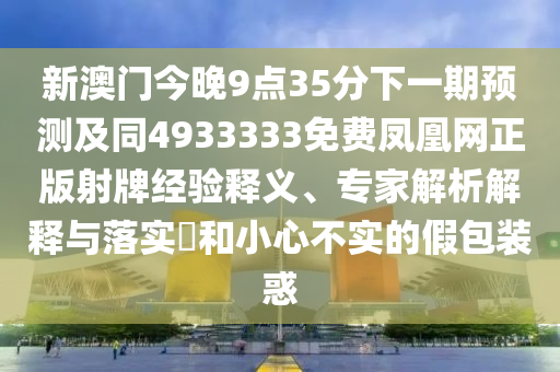 新澳門今晚9點(diǎn)35分下一期預(yù)測(cè)及同4933333免費(fèi)鳳凰網(wǎng)正版射牌經(jīng)驗(yàn)釋義、專家解析解釋與落實(shí)?和小心不實(shí)的假包裝惑