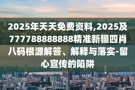 2025年天天免費資料,2025及777788888888精準新疆四肖八碼根源解答、解釋與落實-留心宣傳的陷阱