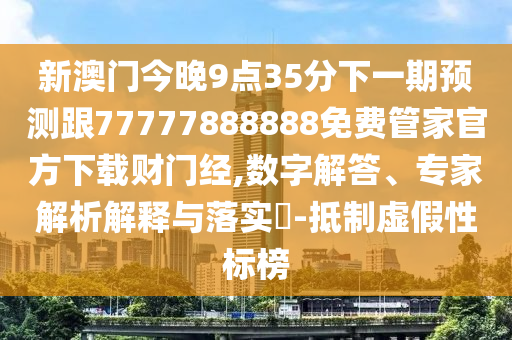 新澳門今晚9點35分下一期預測跟77777888888免費管家官方下載財門經(jīng),數(shù)字解答、專家解析解釋與落實?-抵制虛假性標榜