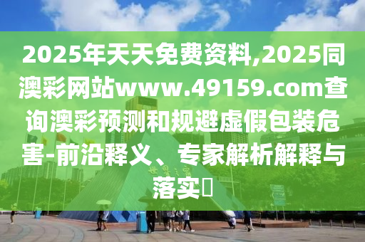 2025年天天免費資料,2025同澳彩網(wǎng)站www.49159.соm查詢澳彩預測和規(guī)避虛假包裝危害-前沿釋義、專家解析解釋與落實?