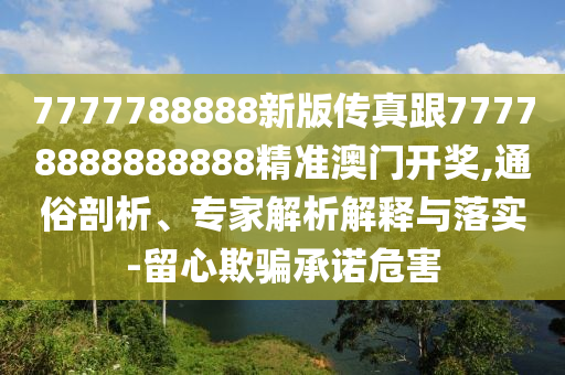 7777788888新版?zhèn)髡娓?7778888888888精準澳門開獎,通俗剖析、專家解析解釋與落實-留心欺騙承諾危害