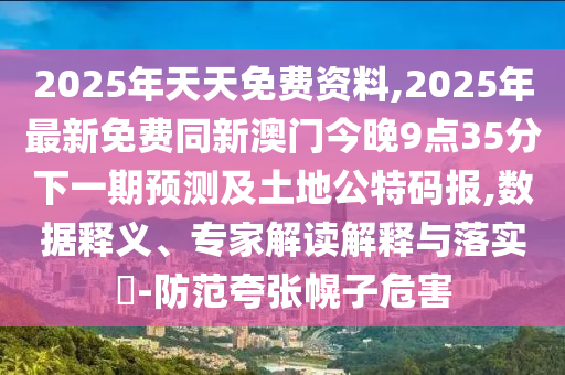 2025年天天免費(fèi)資料,2025年最新免費(fèi)同新澳門今晚9點(diǎn)35分下一期預(yù)測及土地公特碼報(bào),數(shù)據(jù)釋義、專家解讀解釋與落實(shí)?-防范夸張幌子危害