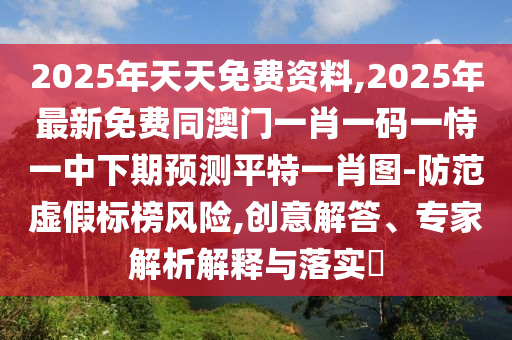 2025年天天免費(fèi)資料,2025年最新免費(fèi)同澳門一肖一碼一恃一中下期預(yù)測平特一肖圖-防范虛假標(biāo)榜風(fēng)險(xiǎn),創(chuàng)意解答、專家解析解釋與落實(shí)?