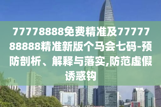 77778888免費精準及7777788888精準新版?zhèn)€馬會七碼-預防剖析、解釋與落實,防范虛假誘惑鉤